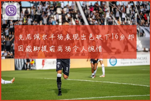 克尼佩尔半场表现出色砍下16分却因崴脚提前离场令人惋惜
