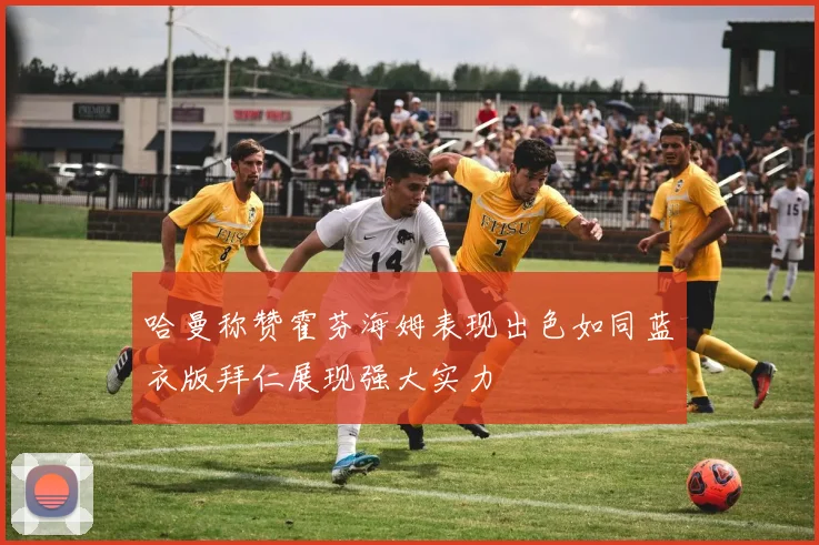 哈曼称赞霍芬海姆表现出色如同蓝衣版拜仁展现强大实力