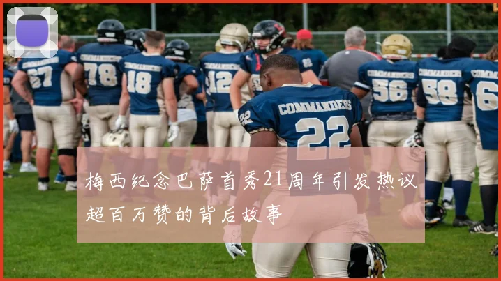 梅西纪念巴萨首秀21周年引发热议超百万赞的背后故事