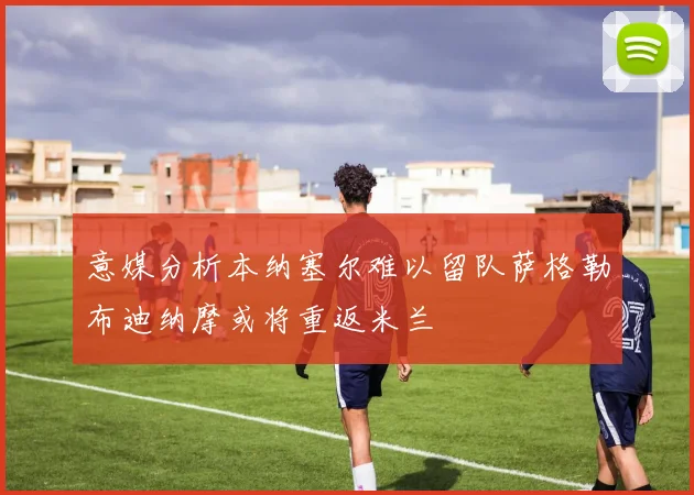 意媒分析本纳塞尔难以留队萨格勒布迪纳摩或将重返米兰