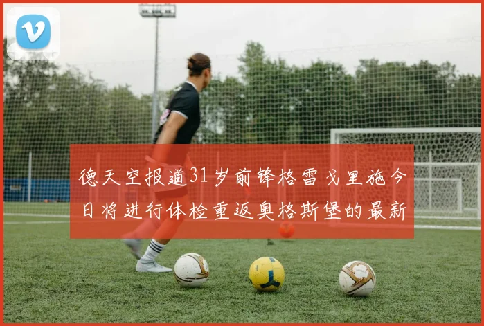 德天空报道31岁前锋格雷戈里施今日将进行体检重返奥格斯堡的最新消息