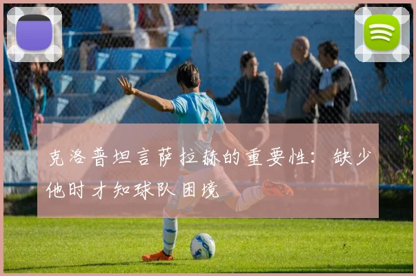 克洛普坦言萨拉赫的重要性：缺少他时才知球队困境