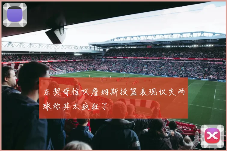 东契奇惊叹詹姆斯投篮表现仅失两球称其太疯狂了