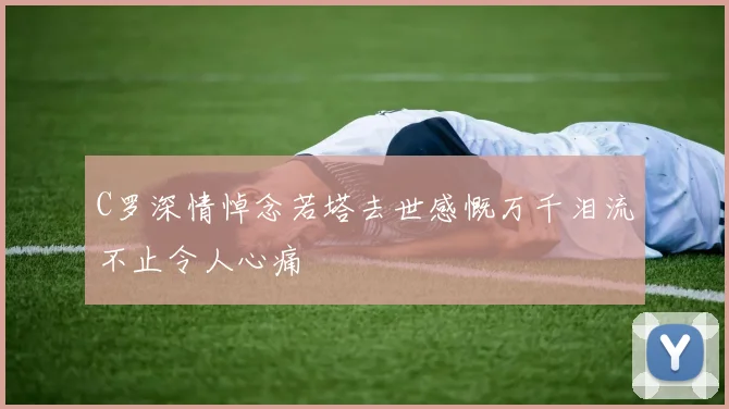 C罗深情悼念若塔去世感慨万千泪流不止令人心痛