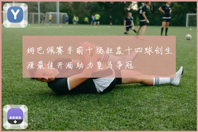 姆巴佩赛季前十场狂轰十四球创生涯最佳开局助力皇马争冠