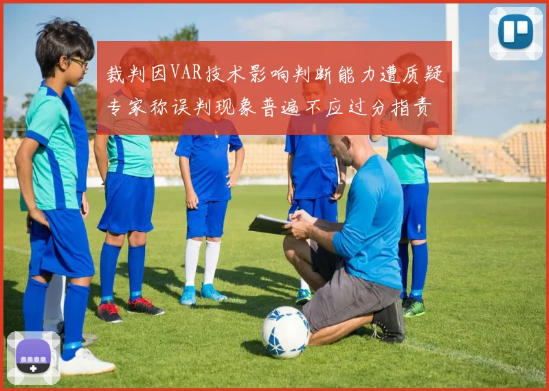 裁判因VAR技术影响判断能力遭质疑专家称误判现象普遍不应过分指责