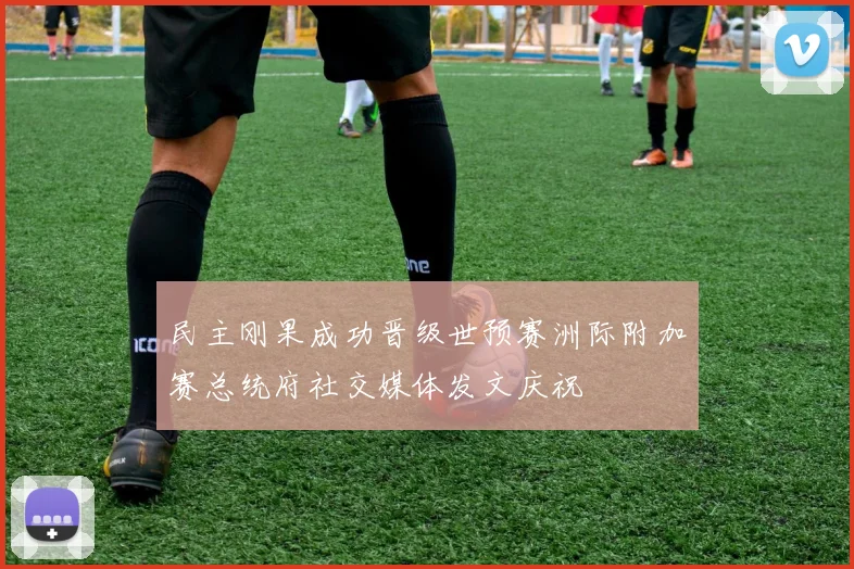 民主刚果成功晋级世预赛洲际附加赛总统府社交媒体发文庆祝