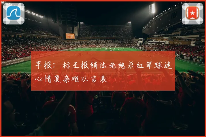 早报：标王报销法老绝杀红军球迷心情复杂难以言表