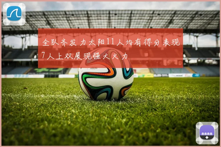 全队齐发力太阳11人均有得分表现7人上双展现强大火力