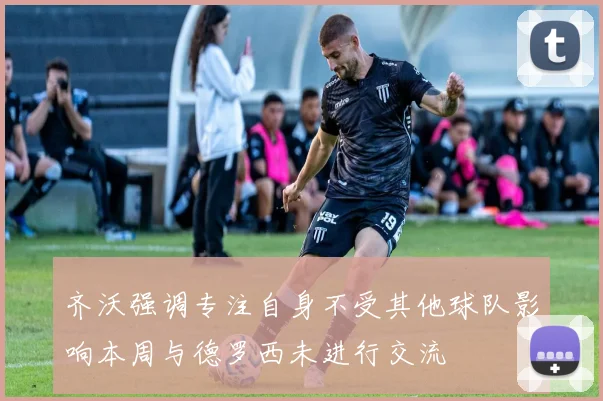 齐沃强调专注自身不受其他球队影响本周与德罗西未进行交流