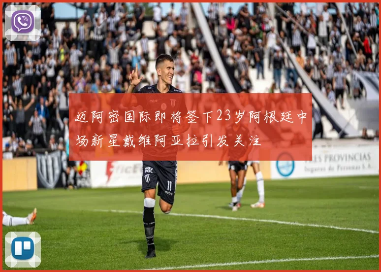 迈阿密国际即将签下23岁阿根廷中场新星戴维阿亚拉引发关注