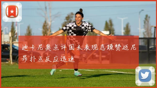 迪卡尼奥点评国米表现急躁赞迈尼昂扑点反应迅速