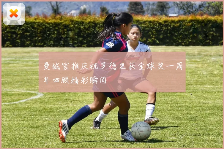 曼城官推庆祝罗德里获金球奖一周年回顾精彩瞬间
