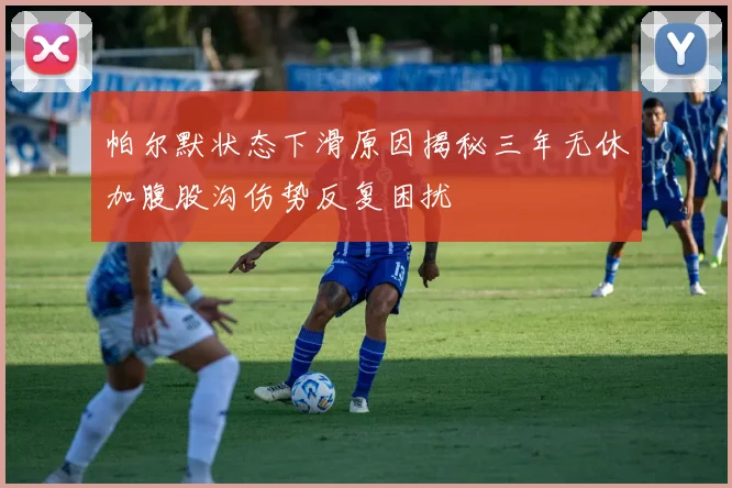 帕尔默状态下滑原因揭秘三年无休加腹股沟伤势反复困扰