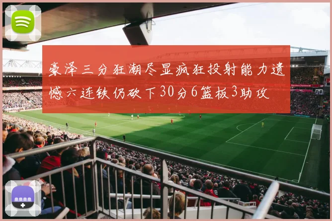 豪泽三分狂潮尽显疯狂投射能力遗憾六连铁仍砍下30分6篮板3助攻