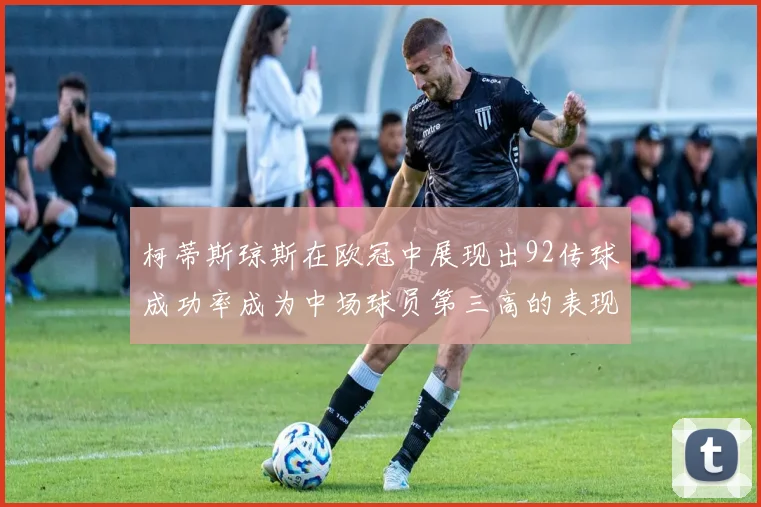 柯蒂斯琼斯在欧冠中展现出92传球成功率成为中场球员第三高的表现