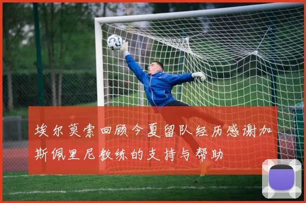 埃尔莫索回顾今夏留队经历感谢加斯佩里尼教练的支持与帮助