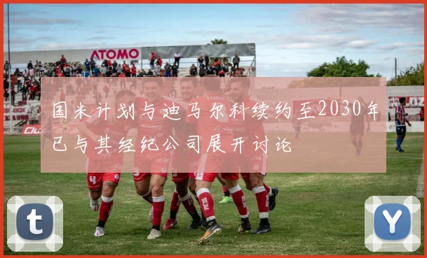 国米计划与迪马尔科续约至2030年已与其经纪公司展开讨论