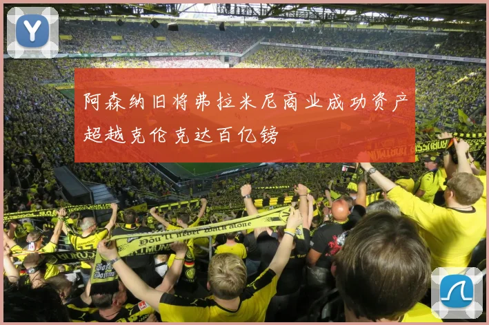 阿森纳旧将弗拉米尼商业成功资产超越克伦克达百亿镑
