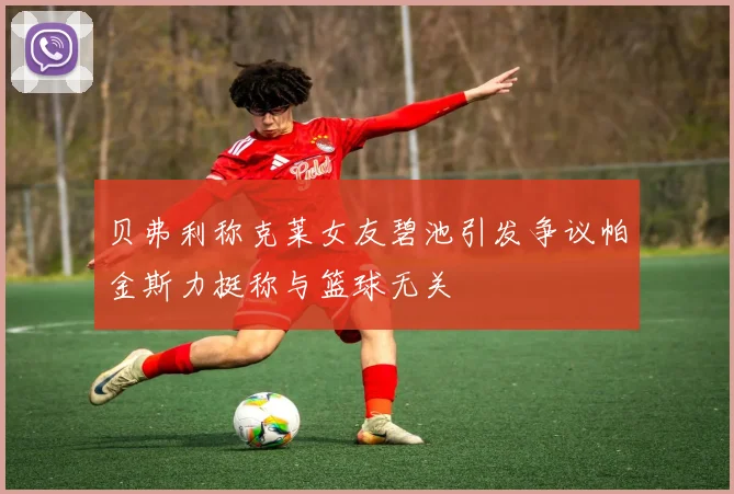 贝弗利称克莱女友碧池引发争议帕金斯力挺称与篮球无关