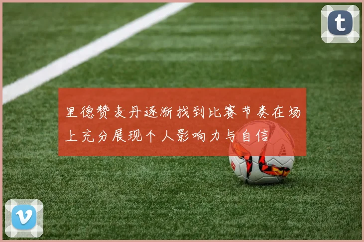 里德赞麦丹逐渐找到比赛节奏在场上充分展现个人影响力与自信