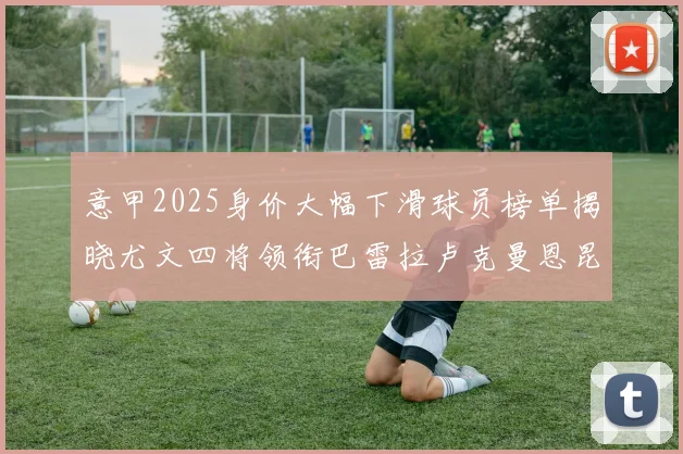 意甲2025身价大幅下滑球员榜单揭晓尤文四将领衔巴雷拉卢克曼恩昆库在列