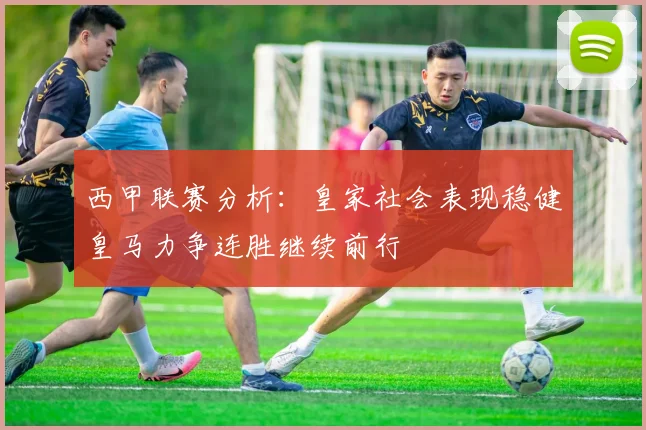 西甲联赛分析：皇家社会表现稳健皇马力争连胜继续前行