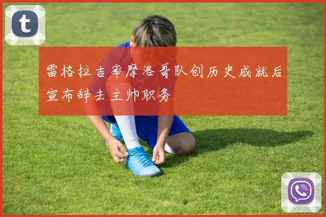 雷格拉吉率摩洛哥队创历史成就后宣布辞去主帅职务