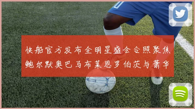 快船官方发布全明星盛会合照聚焦鲍尔默奥巴马布莱恩罗伯茨与萧华同框亮相
