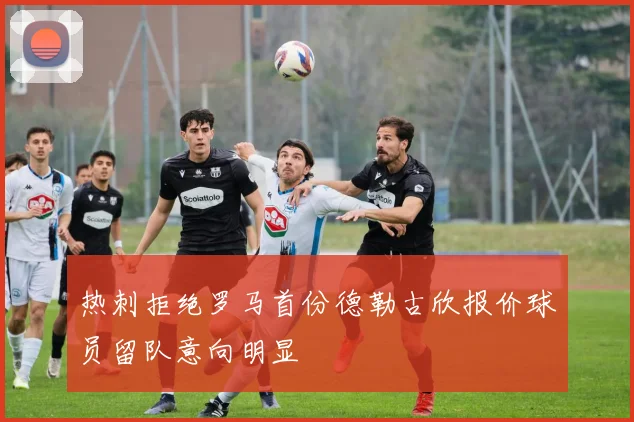 热刺拒绝罗马首份德勒古欣报价球员留队意向明显