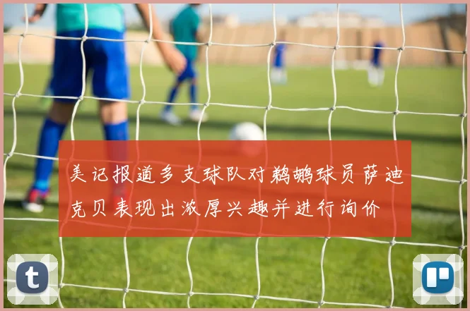 美记报道多支球队对鹈鹕球员萨迪克贝表现出浓厚兴趣并进行询价