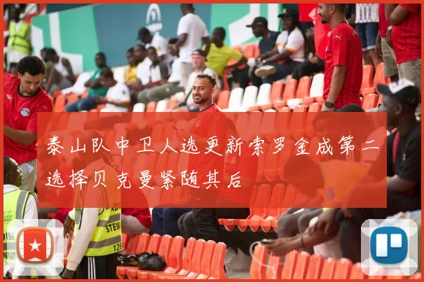 泰山队中卫人选更新索罗金成第二选择贝克曼紧随其后