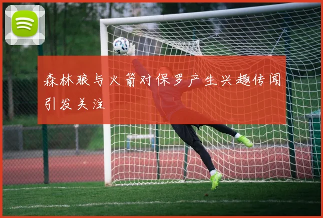 森林狼与火箭对保罗产生兴趣传闻引发关注