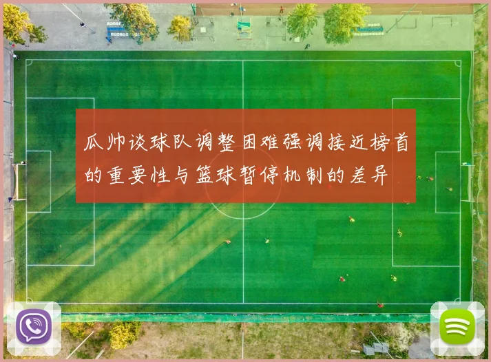 瓜帅谈球队调整困难强调接近榜首的重要性与篮球暂停机制的差异