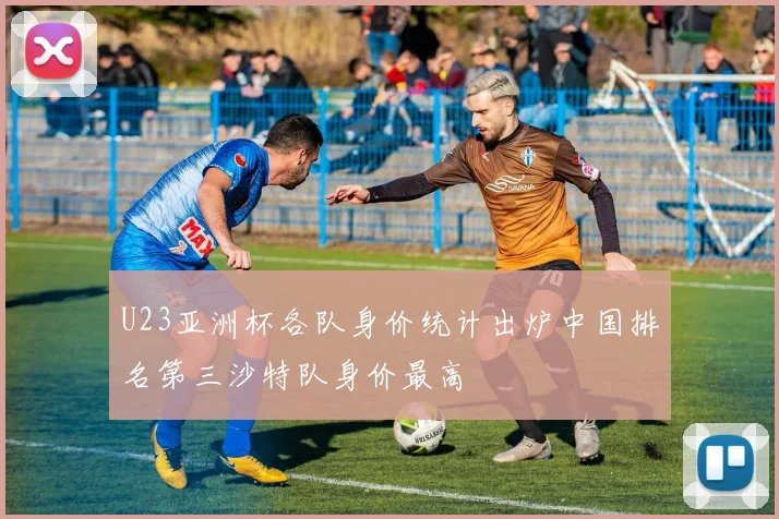 U23亚洲杯各队身价统计出炉中国排名第三沙特队身价最高