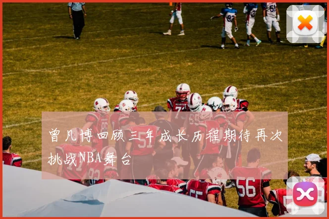 曾凡博回顾三年成长历程期待再次挑战NBA舞台