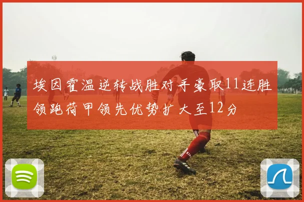 埃因霍温逆转战胜对手豪取11连胜领跑荷甲领先优势扩大至12分