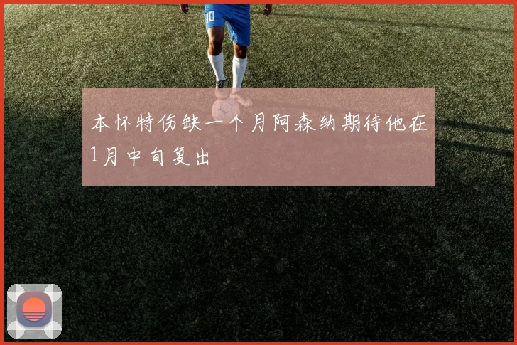 本怀特伤缺一个月阿森纳期待他在1月中旬复出