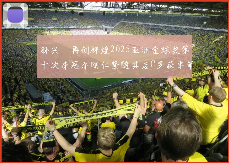 孙兴慜再创辉煌2025亚洲金球奖第十次夺冠李刚仁紧随其后C罗获季军