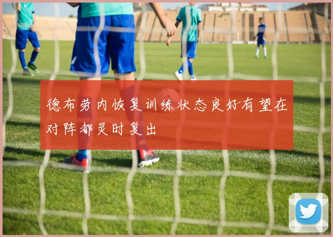 德布劳内恢复训练状态良好有望在对阵都灵时复出