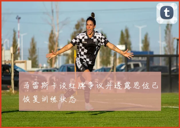 马雷斯卡谈红牌争议并透露恩佐已恢复训练状态