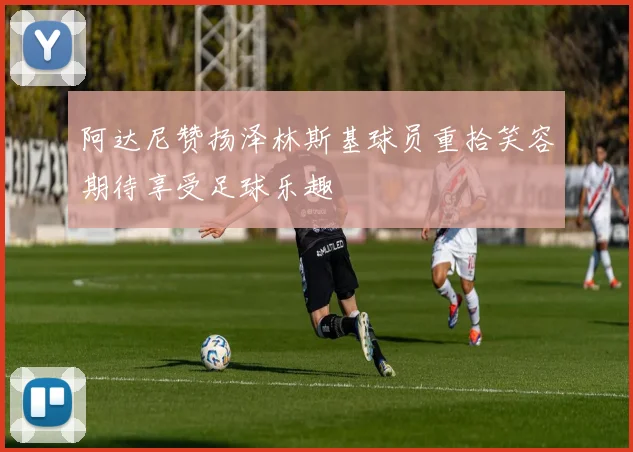 阿达尼赞扬泽林斯基球员重拾笑容期待享受足球乐趣