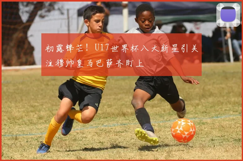 初露锋芒！U17世界杯八大新星引关注穆帅皇马巴萨齐盯上