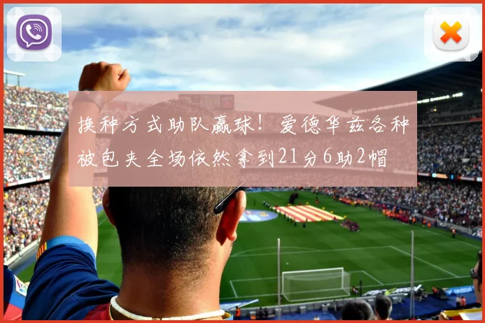 换种方式助队赢球！爱德华兹各种被包夹全场依然拿到21分6助2帽