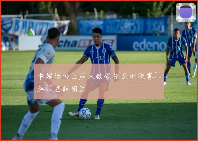 中超场均上座人数领先亚洲联赛J1和K1差距明显