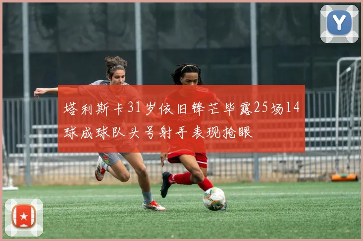 塔利斯卡31岁依旧锋芒毕露25场14球成球队头号射手表现抢眼