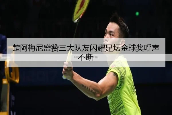 楚阿梅尼盛赞三大队友闪耀足坛金球奖呼声不断（milan）